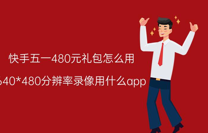 快手五一480元礼包怎么用 640*480分辨率录像用什么app？